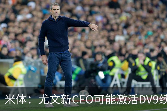 米体：尤文新CEO可能激活DV9续约谈判，球员年薪要价800万欧